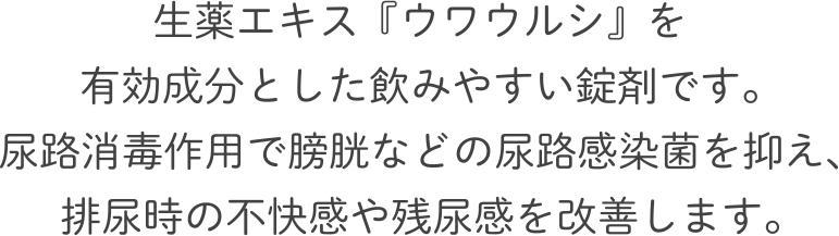 生薬エキス『ウワウルシ』を有効成分とした飲みやすい錠剤です。尿路消毒作用での膀胱などの細菌の働きを抑え、排尿時の不快感や残尿感を改善します。