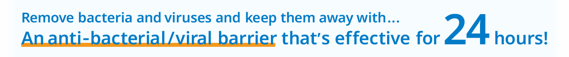 Remove bacteria and viruses and keep them away with…An anti-bacterial/viral barrier that's effective for 24 hours!