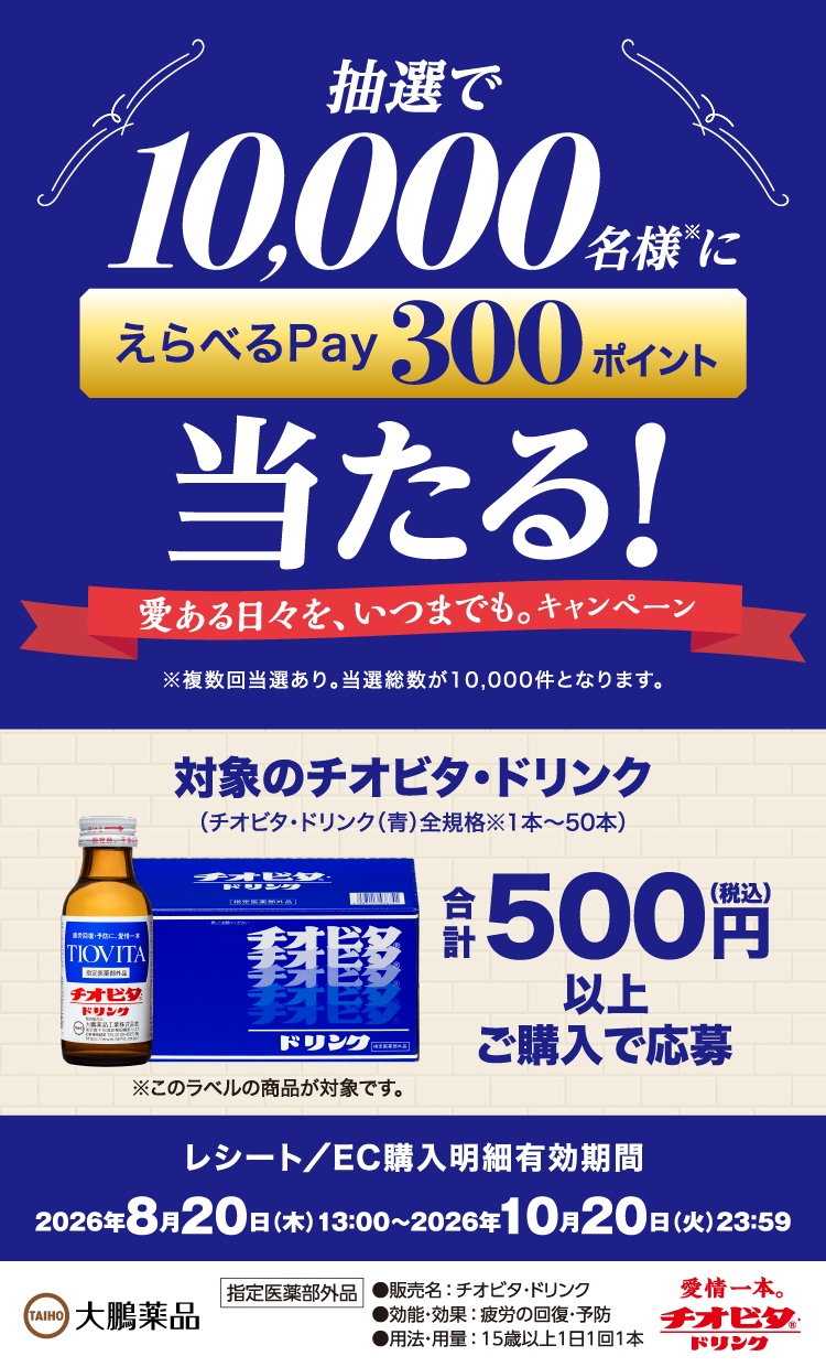 愛ある日々を、いつまでも。キャンペーン 抽選で10,000名様にえらべるPay300ポイントが当たる 対象のチオビタ・ドリンクを合計500円（税込）以上ご購入で応募 レシート／EC購入明細有効期間 2026年08月20日13:00〜2026年10月20日23:59