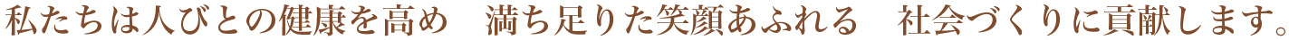 私たちは人びとの健康を高め 満ち足りた笑顔あふれる 社会づくりに貢献します。