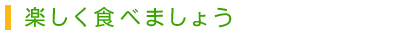 楽しく食べましょう