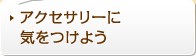 アクセサリーに気をつけよう