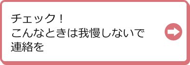 チェック！こんなときは我慢しないで連絡を