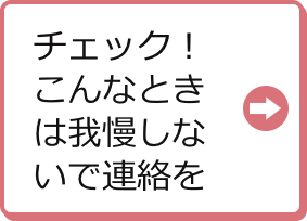 チェック！こんなときは我慢しないで連絡を